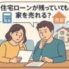 家を売りたい…ローン残債ありでも後悔しない方法とは？